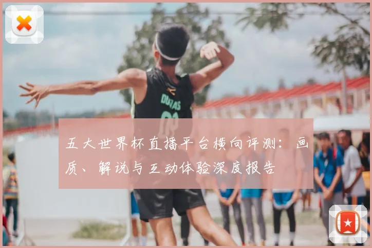 五大世界杯直播平台横向评测：画质、解说与互动体验深度报告