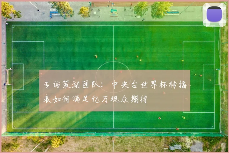 专访策划团队：中央台世界杯转播表如何满足亿万观众期待