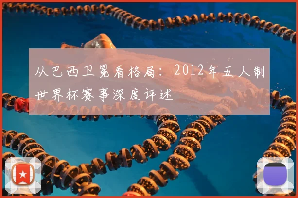从巴西卫冕看格局：2012年五人制世界杯赛事深度评述