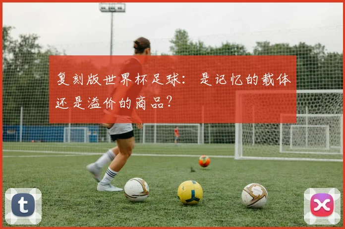 复刻版世界杯足球：是记忆的载体还是溢价的商品？