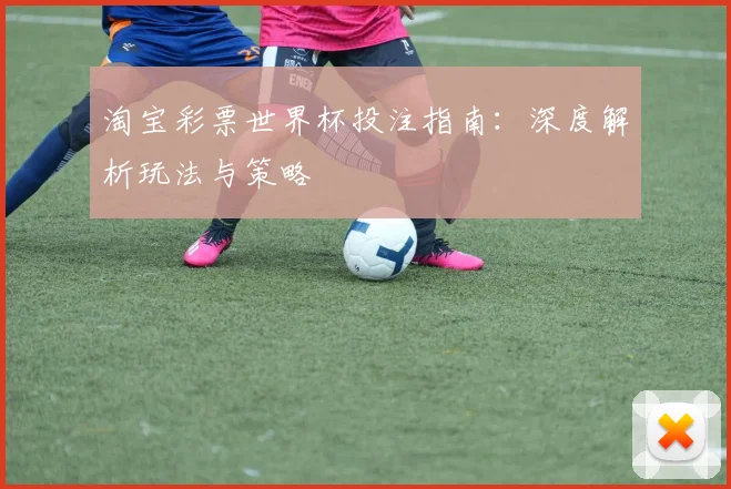 淘宝彩票世界杯投注指南：深度解析玩法与策略