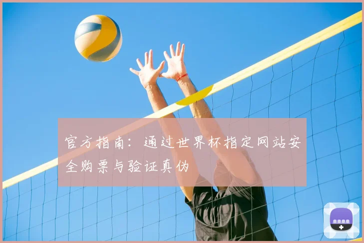 官方指南：通过世界杯指定网站安全购票与验证真伪