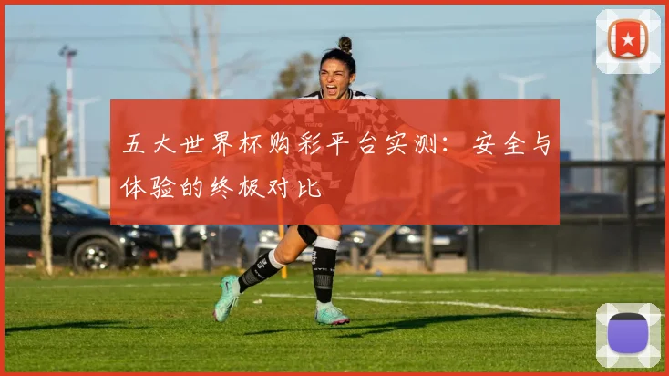 五大世界杯购彩平台实测：安全与体验的终极对比