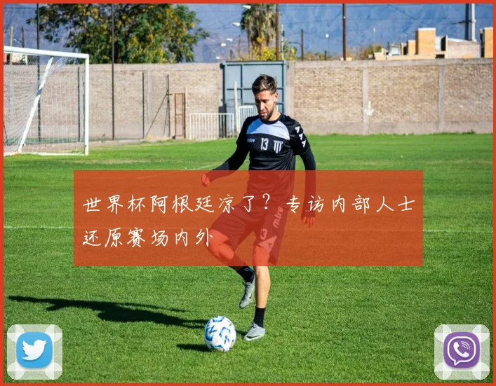世界杯阿根廷凉了?专访内部人士还原赛场内外