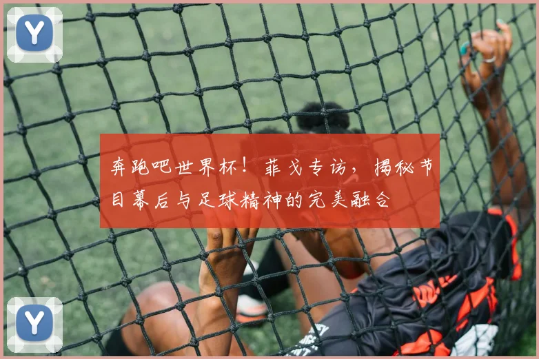 奔跑吧世界杯！菲戈专访，揭秘节目幕后与足球精神的完美融合