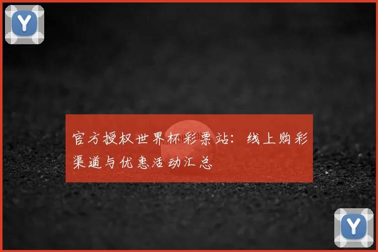 官方授权世界杯彩票站：线上购彩渠道与优惠活动汇总