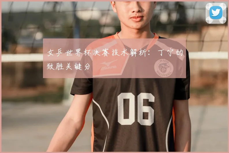 女乒世界杯决赛技术解析：丁宁的致胜关键分