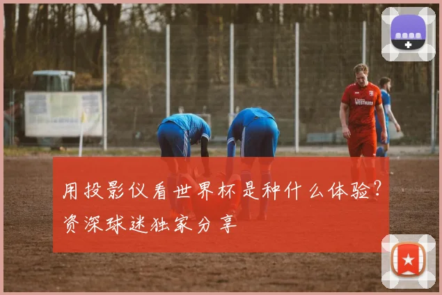 用投影仪看世界杯是种什么体验？资深球迷独家分享