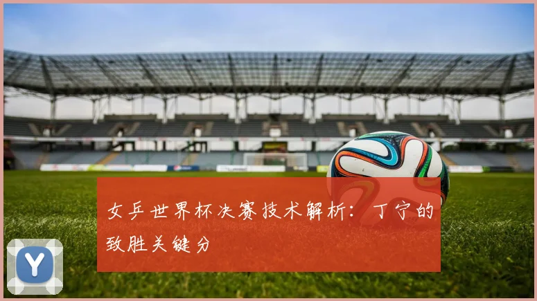 女乒世界杯决赛技术解析：丁宁的致胜关键分
