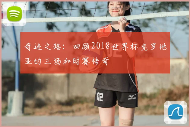 奇迹之路：回顾2018世界杯克罗地亚的三场加时赛传奇