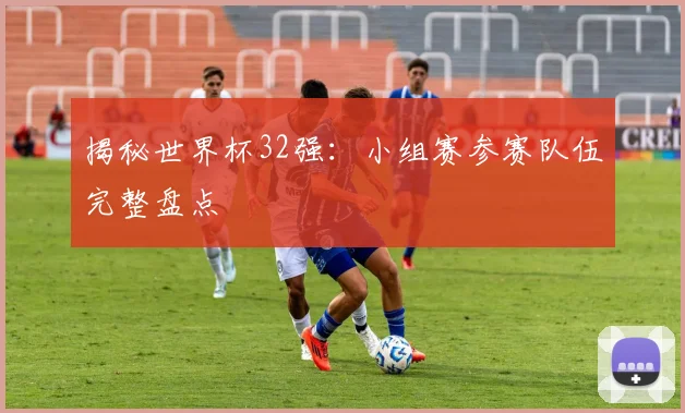 揭秘世界杯32强：小组赛参赛队伍完整盘点