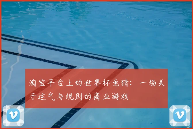 淘宝平台上的世界杯竞猜：一场关于运气与规则的商业游戏