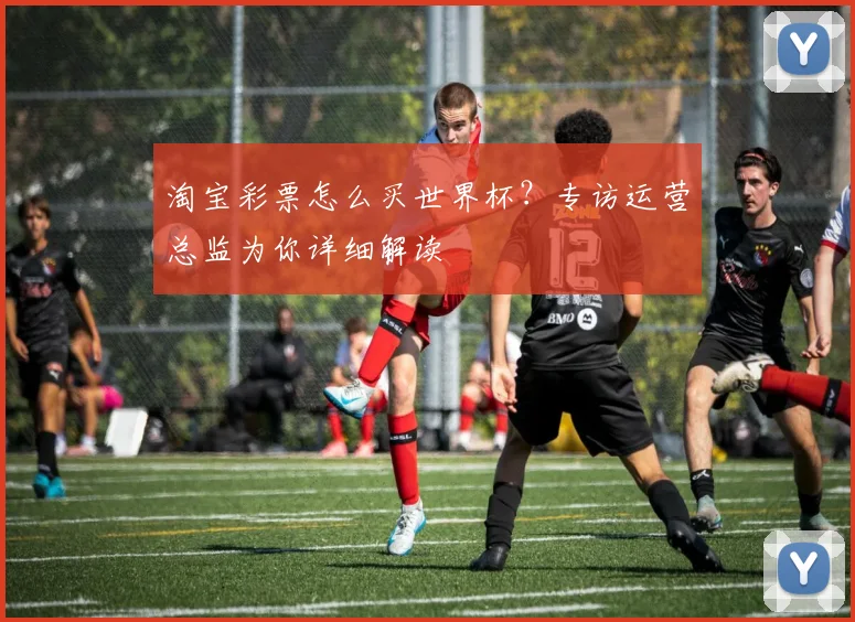 淘宝彩票怎么买世界杯？专访运营总监为你详细解读