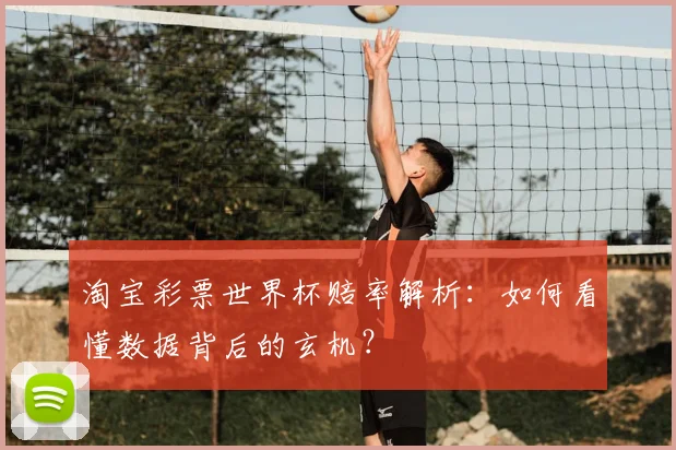 淘宝彩票世界杯赔率解析：如何看懂数据背后的玄机？