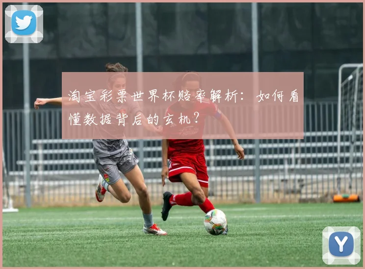淘宝彩票世界杯赔率解析：如何看懂数据背后的玄机？
