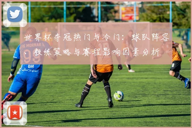 世界杯夺冠热门与冷门：球队阵容、教练策略与赛程影响因素分析