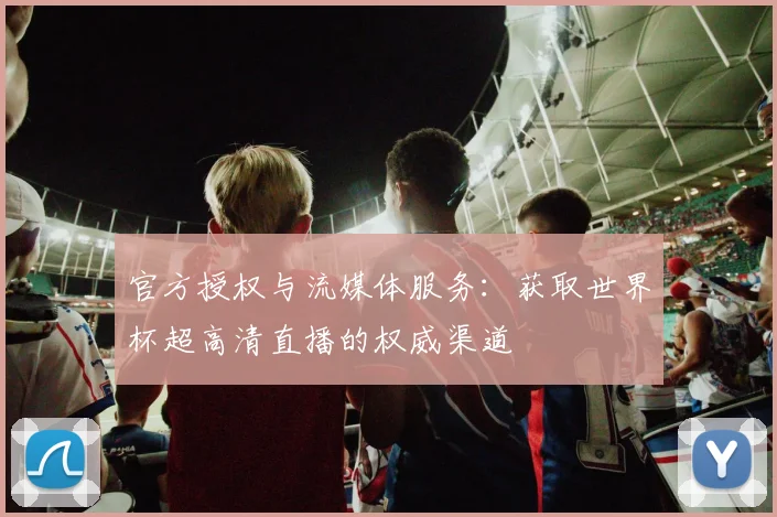 官方授权与流媒体服务：获取世界杯超高清直播的权威渠道