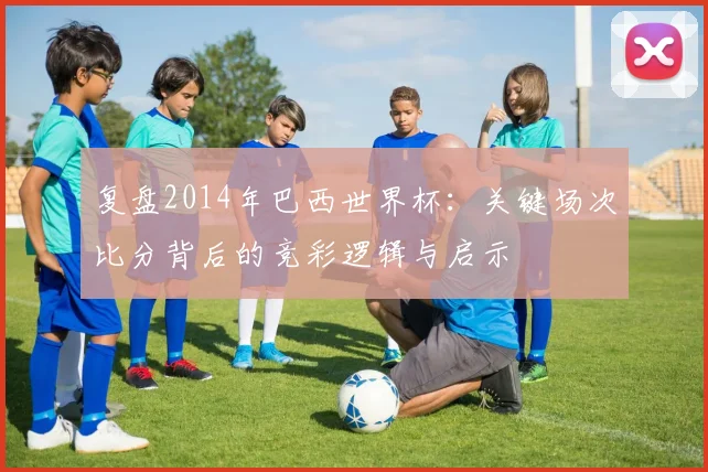 复盘2014年巴西世界杯：关键场次比分背后的竞彩逻辑与启示