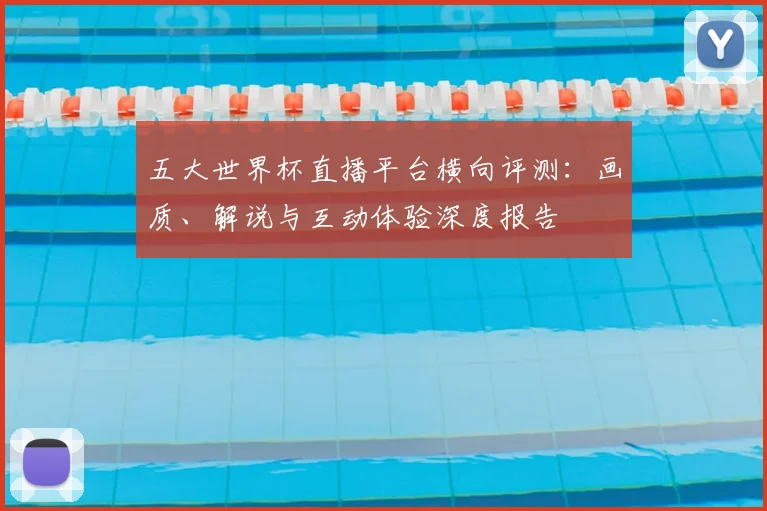 五大世界杯直播平台横向评测：画质、解说与互动体验深度报告