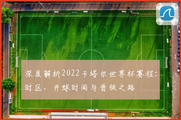 深度解析2022卡塔尔世界杯赛程：时区、开球时间与晋级之路