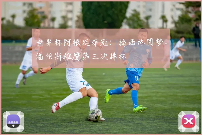 世界杯阿根廷夺冠：梅西终圆梦，潘帕斯雄鹰第三次捧杯