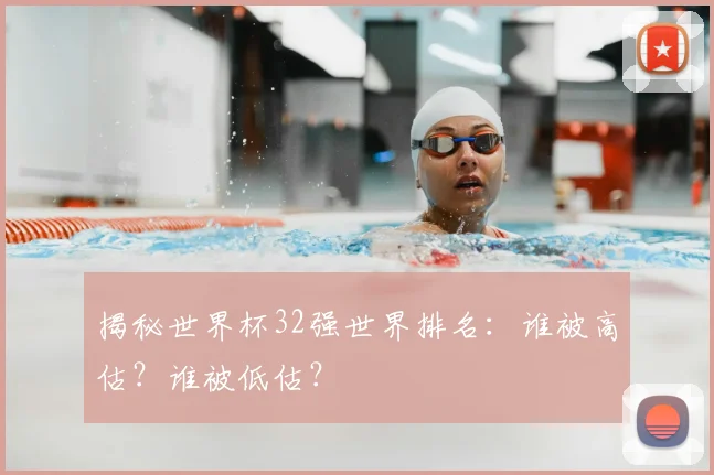 揭秘世界杯32强世界排名：谁被高估？谁被低估？