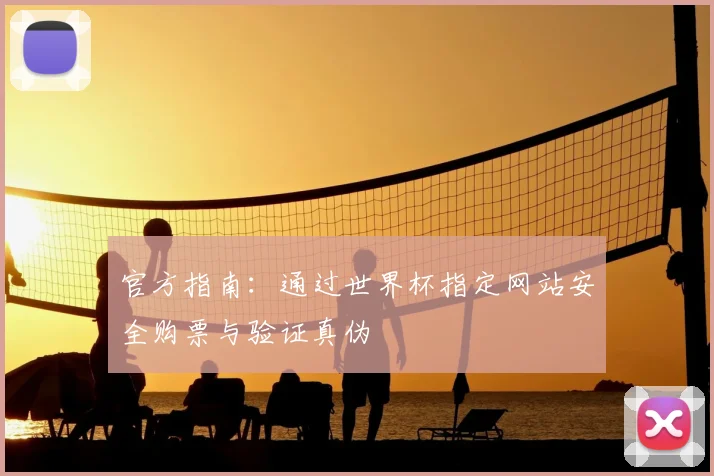 官方指南：通过世界杯指定网站安全购票与验证真伪