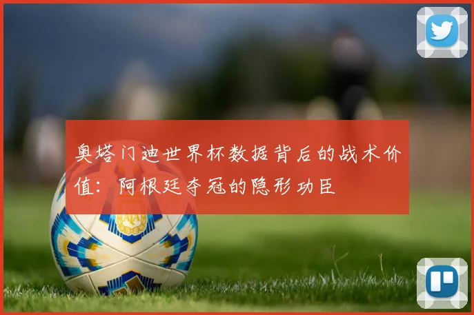 奥塔门迪世界杯数据背后的战术价值：阿根廷夺冠的隐形功臣