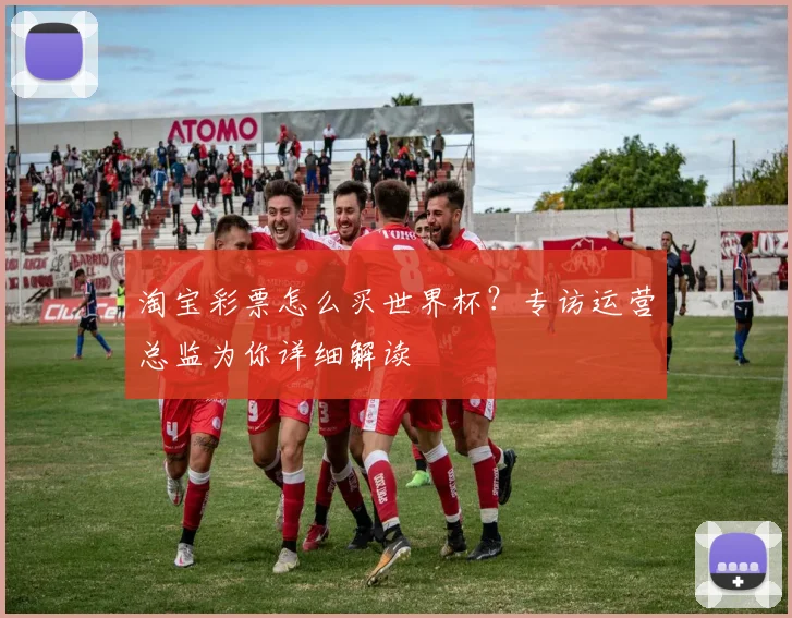 淘宝彩票怎么买世界杯？专访运营总监为你详细解读