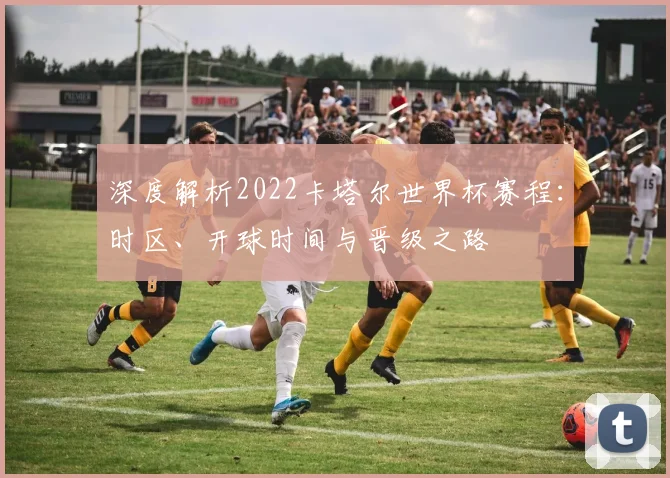 深度解析2022卡塔尔世界杯赛程：时区、开球时间与晋级之路