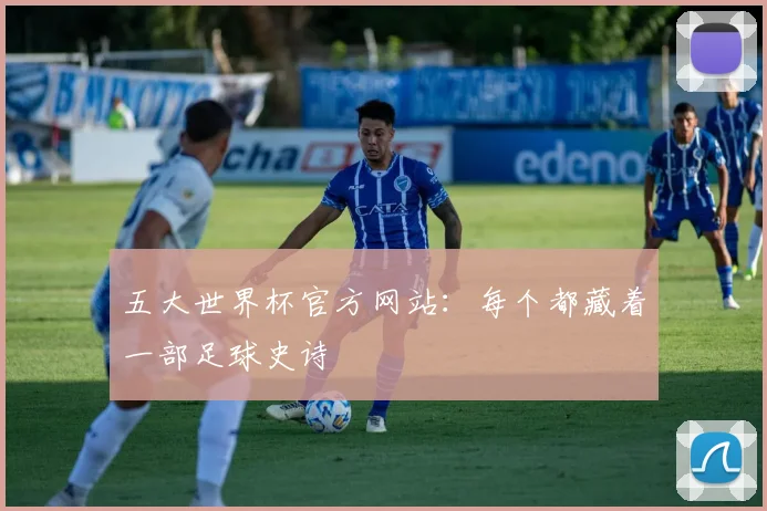 五大世界杯官方网站：每个都藏着一部足球史诗