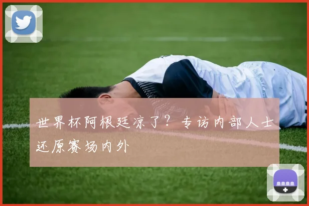 世界杯阿根廷凉了？专访内部人士还原赛场内外