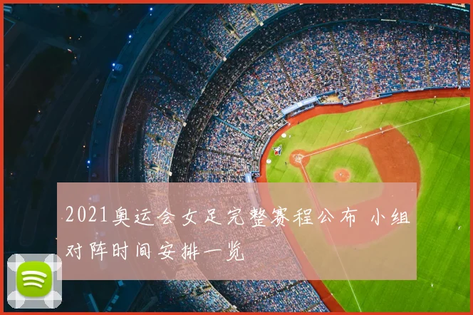 2021奥运会女足完整赛程公布 小组对阵时间安排一览