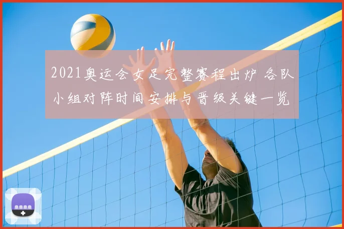 2021奥运会女足完整赛程出炉 各队小组对阵时间安排与晋级关键一览